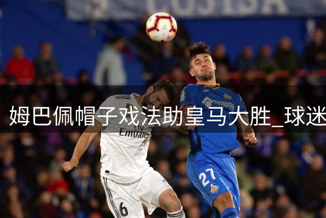 姆巴佩帽子戏法助皇马大胜 球迷激情重燃伯纳乌
