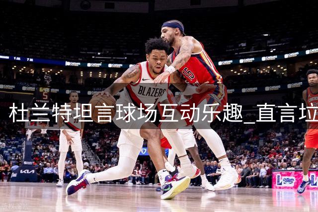 杜兰特坦言球场互动乐趣 直言垃圾话已成赛场文化
